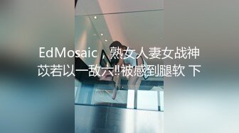 EdMosaic，熟女人妻女战神苡若以一敌六‼被感到腿软 下