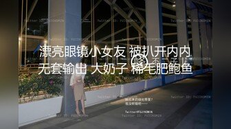 漂亮眼镜小女友 被扒开内内无套输出 大奶子 稀毛肥鲍鱼