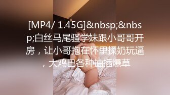 [MP4/ 1.45G]&nbsp;&nbsp;白丝马尾骚学妹跟小哥哥开房，让小哥抱在怀里揉奶玩逼，大鸡巴各种抽插爆草