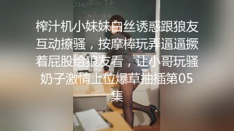 榨汁机小妹妹白丝诱惑跟狼友互动撩骚，按摩棒玩弄逼逼撅着屁股给狼友看，让小哥玩骚奶子激情上位爆草抽插第05集