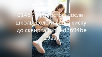 0146 - подросток, после школы долбит свою киску до сквирта (ph5ed3694be29aa)