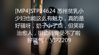 [MP4]STP24624 苏州贫乳小少妇也能这么有魅力，真的是好骚呀，奶子小了点，但笑容治愈人，扭动骚臀受不了啦 好骚气！ VIP2209