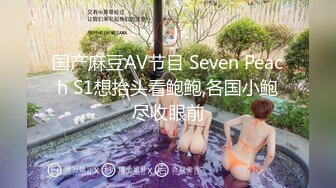 国产麻豆AV节目 Seven Peach S1想抬头看鲍鲍,各国小鲍尽收眼前