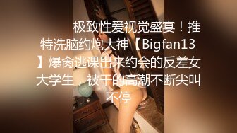 ⚫️⚫️极致性爱视觉盛宴！推特洗脑约炮大神【Bigfan13】爆肏逃课出来约会的反差女大学生，被干的高潮不断尖叫不停