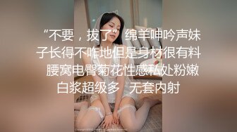 “不要，拔了”绵羊呻吟声妹子长得不咋地但是身材很有料✅腰窝电臀菊花性感私处粉嫩白浆超级多✅无套内射