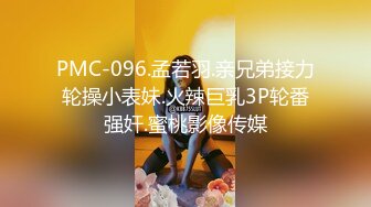 PMC-096.孟若羽.亲兄弟接力轮操小表妹.火辣巨乳3P轮番强奸.蜜桃影像传媒