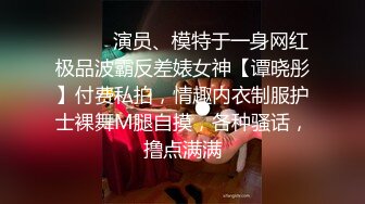 ⚫️⚫️演员、模特于一身网红极品波霸反差婊女神【谭晓彤】付费私拍，情趣内衣制服护士裸舞M腿自摸，各种骚话，撸点满满