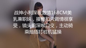 战神小利深夜激情168CM美乳兼职妹，摸臀扣穴调情很享受，镜头前深喉口交，主动骑乘抽插打桩机猛操