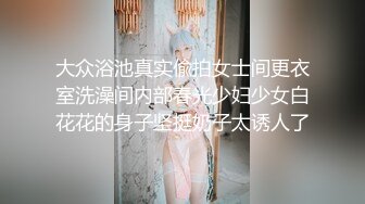 大众浴池真实偸拍女士间更衣室洗澡间内部春光少妇少女白花花的身子坚挺奶子太诱人了