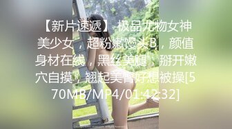 【新片速遞】 极品尤物女神美少女，超粉嫩馒头B，颜值身材在线，黑丝美腿，掰开嫩穴自摸，翘起美臀好想被操[570MB/MP4/01:42:32]