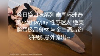 今日换口味系列 泰国环球选美小姐 jayjay 性感迷人 绝美脸蛋极品身材 与金主酒店约啪视频意外流出～