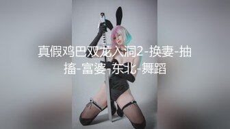 真假鸡巴双龙入洞2-换妻-抽搐-富婆-东北-舞蹈