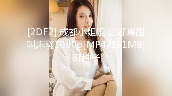 [2DF2] 成都小姐姐 活好嘴甜叫床骚1080p[MP4/151MB][BT种子]