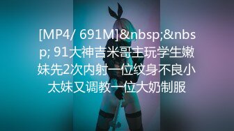 [MP4/ 691M]&nbsp;&nbsp; 91大神吉米哥主玩学生嫩妹先2次内射一位纹身不良小太妹又调教一位大奶制服