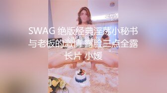 SWAG 绝版经典淫荡小秘书与老板的激情 露脸三点全露长片 小媛