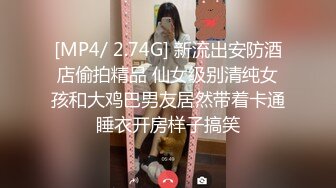 [MP4/ 2.74G] 新流出安防酒店偷拍精品 仙女级别清纯女孩和大鸡巴男友居然带着卡通睡衣开房样子搞笑