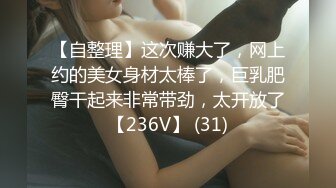 【自整理】这次赚大了，网上约的美女身材太棒了，巨乳肥臀干起来非常带劲，太开放了【236V】 (31)