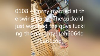 0108 - Horny married at the swing party! The cuckold just watched the guys fucking the naughty! (ph6064d75a61c6d)