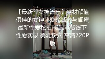 【最新??女神流出】身材颜值俱佳的女神『晚晚酱』与闺蜜最新性爱私拍 极品骚货线下性爱实录 美乳粉穴 高清720P版