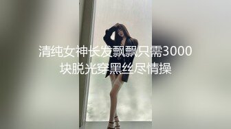 清纯女神长发飘飘只需3000块脱光穿黑丝尽情操