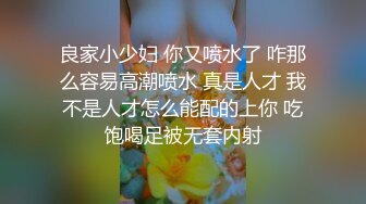 良家小少妇 你又喷水了 咋那么容易高潮喷水 真是人才 我不是人才怎么能配的上你 吃饱喝足被无套内射