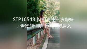 STP16548 长相清纯白衣嫩妹，舌吻调情穿上情趣装后入