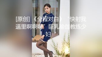 [原创] 《全程对白》“快射我逼里啊啊啊”巨乳瑜伽教练少妇“