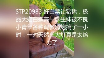 STP20983 好白菜让猪拱，极品大奶白嫩高中学生妹被不良小青年各种调教嗨炮搞了一小时，一对天然车大灯真是太给力了