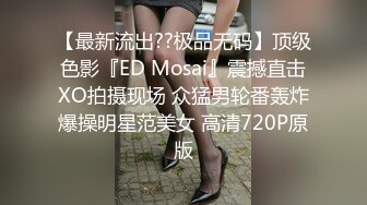 【最新流出??极品无码】顶级色影『ED Mosai』震撼直击XO拍摄现场 众猛男轮番轰炸爆操明星范美女 高清720P原版