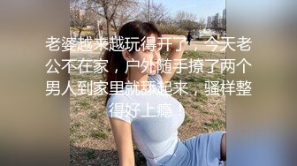 老婆越来越玩得开了，今天老公不在家，户外随手撩了两个男人到家里就舔起来，骚样整得好上瘾！