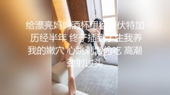 给漂亮妈妈酒杯里猛灌伏特加 历经半年 终于插到了生我养我的嫩穴 心跳刺激偷吃 高潮劲射过头