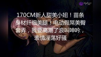 170CM新人甜美小妞！苗条身材纤细美腿！电动假屌美臀套弄，我要高潮了浪叫呻吟，表情淫荡好骚