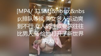 [MP4/ 315M]&nbsp;&nbsp;排队等候 美女多人运动爽到不行 女人的性欲要求往往比男人高 给她打开了新世界的大门