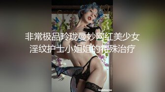 非常极品玲珑曼妙网红美少女淫纹护士小姐姐的特殊治疗