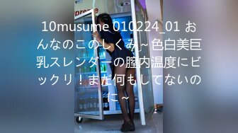 10musume 010224_01 おんなのこのしくみ～色白美巨乳スレンダーの膣内温度にビックリ！まだ何もしてないのに～