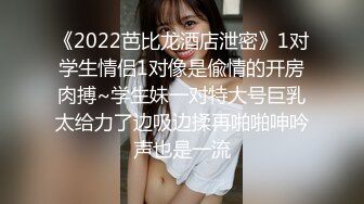 《2022芭比龙酒店泄密》1对学生情侣1对像是偸情的开房肉搏~学生妹一对特大号巨乳太给力了边吸边揉再啪啪呻吟声也是一流