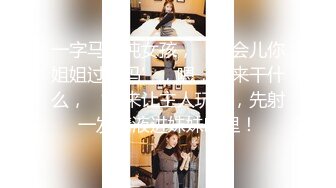 一字马清纯女孩，‘一会儿你姐姐过来吗’，嗯，过来干什么，‘过来让主人玩’，先射一发精液进妹妹嘴里！