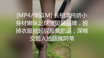 [MP4/ 951M] 长相清纯娇小身材嫩妹足球宝贝装品牌，脱掉衣服翘起屁股露肥逼，深喉交后入抽插摸阴蒂