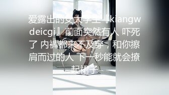 爱露出的女大学生『kiangwdeicgi』前面突然有人 吓死了 内裤都来不及穿，和你擦肩而过的人 下一秒能就会撩起裙子