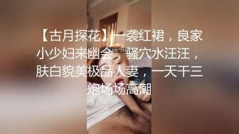 【古月探花】一袭红裙，良家小少妇来幽会，骚穴水汪汪，肤白貌美极品人妻，一天干三炮场场高潮