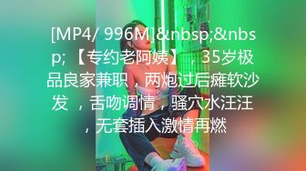 [MP4/ 996M]&nbsp;&nbsp; 【专约老阿姨】，35岁极品良家兼职，两炮过后瘫软沙发 ，舌吻调情，骚穴水汪汪，无套插入激情再燃