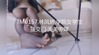 TM0157.林凤娇.学院女学生援交门.天美传媒