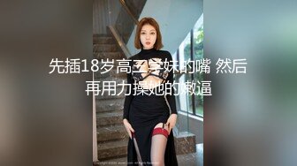 先插18岁高三学妹的嘴 然后再用力操她的嫩逼