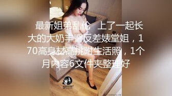 ✿最新姐弟乱伦✿上了一起长大的大奶丰臀反差婊堂姐，170高身材高挑附生活照，1个月内容6文件夹整理好