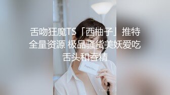 舌吻狂魔TS「西柚子」推特全量资源 极品骚货美妖爱吃舌头和吞精