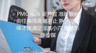 PMC-406 吴芳宜 准新娘被前任操得高潮不止 熟悉的肉棒才能满足淫荡小穴 蜜桃影像传媒