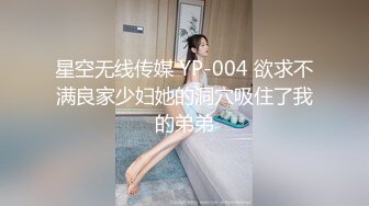 星空无线传媒 YP-004 欲求不满良家少妇她的洞穴吸住了我的弟弟