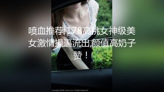 喷血推荐!178高挑女神级美女激情操逼流出,颜值高奶子赞！