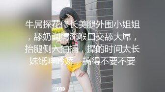 牛屌探花修长美腿外围小姐姐，舔奶调情深喉口交舔大屌，抬腿侧入抽插，操的时间太长妹纸呻吟娇，搞得不要不要