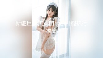 新疆巨乳美女自己掰开腿执行挨肏